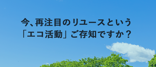 今、再注目のリユースという「エコ活動」ご存知ですか？